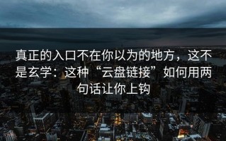 真正的入口不在你以为的地方，这不是玄学：这种“云盘链接”如何用两句话让你上钩