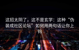 这招太阴了，这不是玄学：这种“伪装成社区论坛”如何用两句话让你上钩