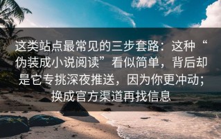 这类站点最常见的三步套路：这种“伪装成小说阅读”看似简单，背后却是它专挑深夜推送，因为你更冲动；换成官方渠道再找信息