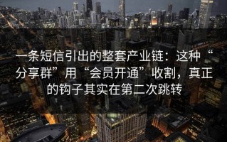 一条短信引出的整套产业链：这种“分享群”用“会员开通”收割，真正的钩子其实在第二次跳转