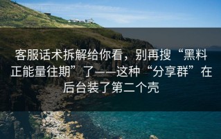 客服话术拆解给你看，别再搜“黑料正能量往期”了——这种“分享群”在后台装了第二个壳
