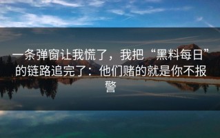 一条弹窗让我慌了，我把“黑料每日”的链路追完了：他们赌的就是你不报警