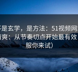 这不是玄学，是方法：51视频网站想更清爽：从节奏切点开始最有效（不服你来试）