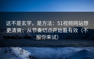 这不是玄学，是方法：51视频网站想更清爽：从节奏切点开始最有效（不服你来试）