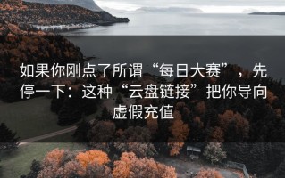 如果你刚点了所谓“每日大赛”，先停一下：这种“云盘链接”把你导向虚假充值