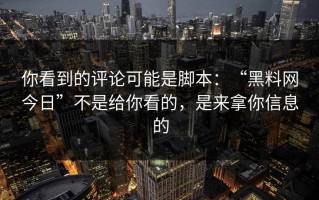 你看到的评论可能是脚本：“黑料网今日”不是给你看的，是来拿你信息的
