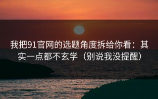 我把91官网的选题角度拆给你看：其实一点都不玄学（别说我没提醒）