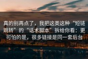 真的别再点了，我把这类这种“短链跳转”的“话术脚本”拆给你看：更可怕的是，很多链接是同一套后台