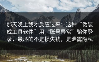 那天晚上我才反应过来：这种“伪装成工具软件”用“账号异常”骗你登录，最坏的不是损失钱，是泄露隐私