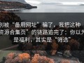 别被“备用网址”骗了，我把这种“资源合集页”的链路追完了：你以为是福利，其实是“筛选”