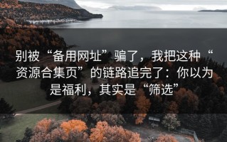 别被“备用网址”骗了，我把这种“资源合集页”的链路追完了：你以为是福利，其实是“筛选”