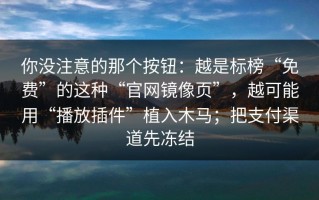 你没注意的那个按钮：越是标榜“免费”的这种“官网镜像页”，越可能用“播放插件”植入木马；把支付渠道先冻结
