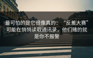 最可怕的是它很像真的：“反差大赛”可能在悄悄读取通讯录，他们赌的就是你不报警