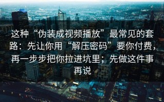 这种“伪装成视频播放”最常见的套路：先让你用“解压密码”要你付费，再一步步把你拉进坑里；先做这件事再说