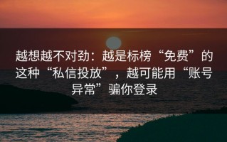 越想越不对劲：越是标榜“免费”的这种“私信投放”，越可能用“账号异常”骗你登录