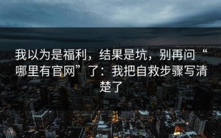 我以为是福利，结果是坑，别再问“哪里有官网”了：我把自救步骤写清楚了