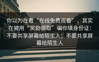 你以为在看“在线免费观看”，其实在被用“奖励领取”骗你填身份证：不要共享屏幕给陌生人；不要共享屏幕给陌生人
