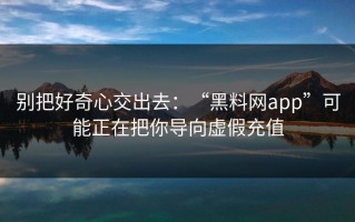 别把好奇心交出去：“黑料网app”可能正在把你导向虚假充值