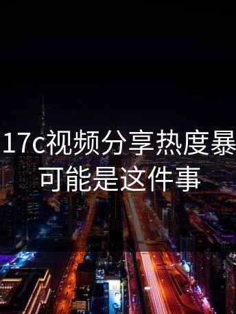 风向变了17c视频分享热度暴涨，背后可能是这件事