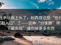 我承认我上头了，别再搜这些“在线观看入口”了——这种“分享群”用“下载失败”逼你装更多东西