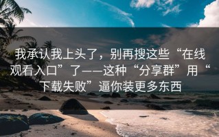 我承认我上头了，别再搜这些“在线观看入口”了——这种“分享群”用“下载失败”逼你装更多东西