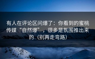 有人在评论区问爆了：你看到的蜜桃传媒“自然爆”，很多是氛围推出来的（别再走弯路）
