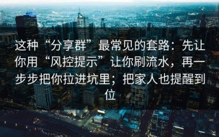这种“分享群”最常见的套路：先让你用“风控提示”让你刷流水，再一步步把你拉进坑里；把家人也提醒到位