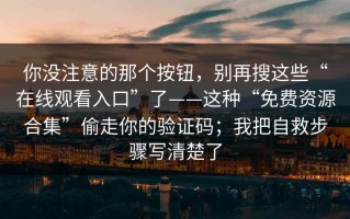 你没注意的那个按钮，别再搜这些“在线观看入口”了——这种“免费资源合集”偷走你的验证码；我把自救步骤写清楚了