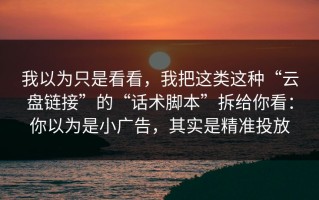我以为只是看看，我把这类这种“云盘链接”的“话术脚本”拆给你看：你以为是小广告，其实是精准投放