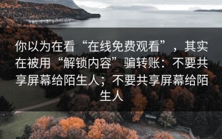 你以为在看“在线免费观看”，其实在被用“解锁内容”骗转账：不要共享屏幕给陌生人；不要共享屏幕给陌生人