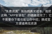 “免费资源”背后的真实成本，我把这种“APP安装包”的链路追完了：它不需要你下载也能让你中招；换成官方渠道再找资源