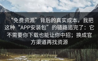 “免费资源”背后的真实成本，我把这种“APP安装包”的链路追完了：它不需要你下载也能让你中招；换成官方渠道再找资源