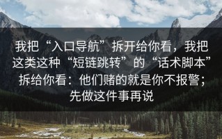 我把“入口导航”拆开给你看，我把这类这种“短链跳转”的“话术脚本”拆给你看：他们赌的就是你不报警；先做这件事再说