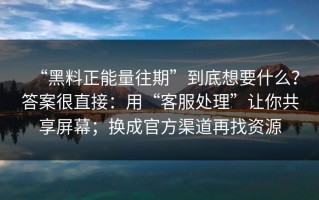 “黑料正能量往期”到底想要什么？答案很直接：用“客服处理”让你共享屏幕；换成官方渠道再找资源