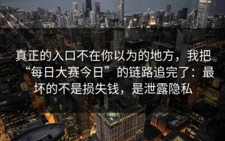 真正的入口不在你以为的地方，我把“每日大赛今日”的链路追完了：最坏的不是损失钱，是泄露隐私