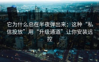 它为什么总在半夜弹出来：这种“私信投放”用“升级通道”让你安装远控