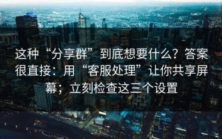 这种“分享群”到底想要什么？答案很直接：用“客服处理”让你共享屏幕；立刻检查这三个设置