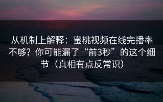 从机制上解释：蜜桃视频在线完播率不够？你可能漏了“前3秒”的这个细节（真相有点反常识）