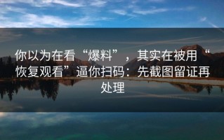 你以为在看“爆料”，其实在被用“恢复观看”逼你扫码：先截图留证再处理