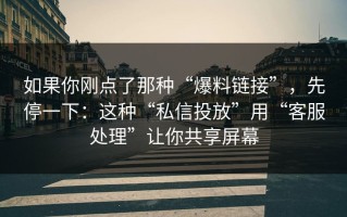 如果你刚点了那种“爆料链接”，先停一下：这种“私信投放”用“客服处理”让你共享屏幕