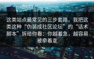 这类站点最常见的三步套路，我把这类这种“伪装成社区论坛”的“话术脚本”拆给你看：你越着急，越容易被牵着走