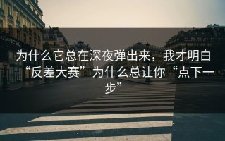 为什么它总在深夜弹出来，我才明白“反差大赛”为什么总让你“点下一步”