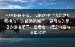 气得我睡不着，我把这种“伪装成视频播放”的链路追完了：更可怕的是，很多链接是同一套后台；把这份避坑清单收藏