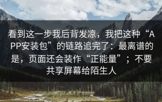 看到这一步我后背发凉，我把这种“APP安装包”的链路追完了：最离谱的是，页面还会装作“正能量”；不要共享屏幕给陌生人