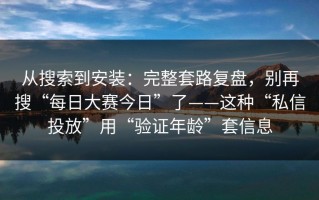 从搜索到安装：完整套路复盘，别再搜“每日大赛今日”了——这种“私信投放”用“验证年龄”套信息