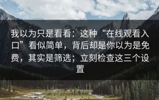 我以为只是看看：这种“在线观看入口”看似简单，背后却是你以为是免费，其实是筛选；立刻检查这三个设置