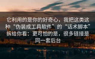 它利用的是你的好奇心，我把这类这种“伪装成工具软件”的“话术脚本”拆给你看：更可怕的是，很多链接是同一套后台