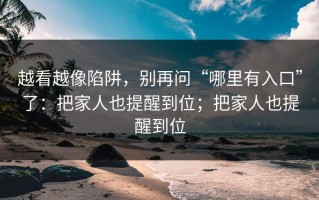 越看越像陷阱，别再问“哪里有入口”了：把家人也提醒到位；把家人也提醒到位