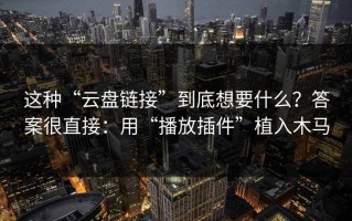 这种“云盘链接”到底想要什么？答案很直接：用“播放插件”植入木马