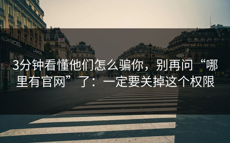 3分钟看懂他们怎么骗你，别再问“哪里有官网”了：一定要关掉这个权限